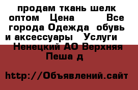 продам ткань шелк оптом › Цена ­ 310 - Все города Одежда, обувь и аксессуары » Услуги   . Ненецкий АО,Верхняя Пеша д.